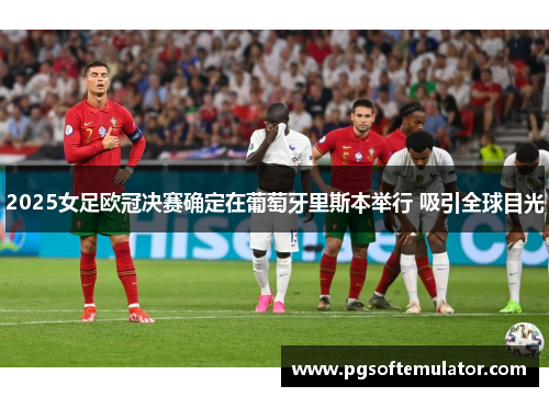 2025女足欧冠决赛确定在葡萄牙里斯本举行 吸引全球目光 2025女足欧冠决赛确定在葡萄牙里斯本举行 吸引全球目光
