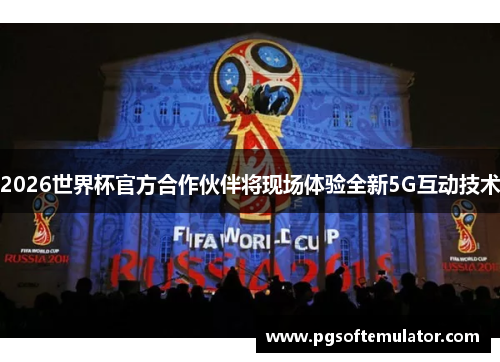 2026世界杯官方合作伙伴将现场体验全新5G互动技术 2026世界杯官方合作伙伴将现场体验全新5G互动技术