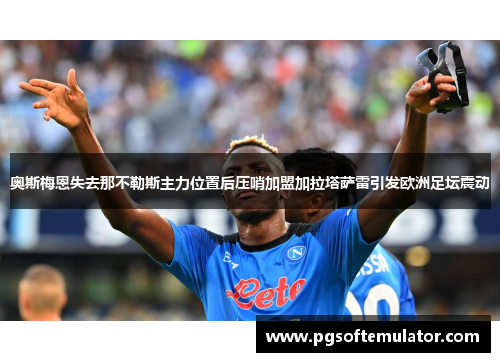 奥斯梅恩失去那不勒斯主力位置后压哨加盟加拉塔萨雷引发欧洲足坛震动 奥斯梅恩失去那不勒斯主力位置后压哨加盟加拉塔萨雷引发欧洲足坛震动