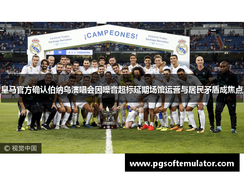 皇马官方确认伯纳乌演唱会因噪音超标延期场馆运营与居民矛盾成焦点 皇马官方确认伯纳乌演唱会因噪音超标延期场馆运营与居民矛盾成焦点
