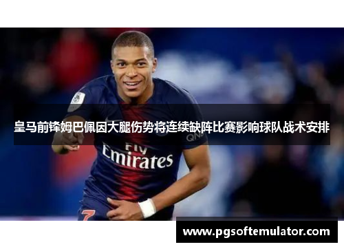皇马前锋姆巴佩因大腿伤势将连续缺阵比赛影响球队战术安排