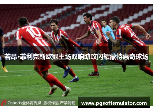 若昂·菲利克斯欧冠主场双响助攻闪耀蒙特惠奇球场 若昂·菲利克斯欧冠主场双响助攻闪耀蒙特惠奇球场