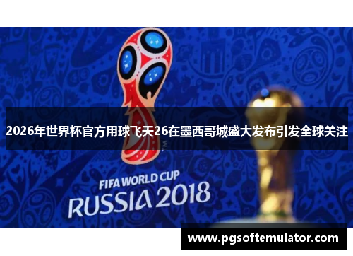 2026年世界杯官方用球飞天26在墨西哥城盛大发布引发全球关注