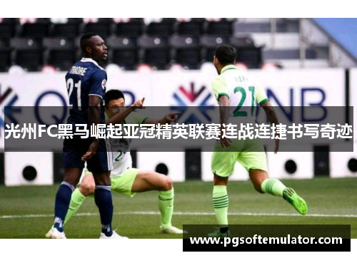 光州FC黑马崛起亚冠精英联赛连战连捷书写奇迹