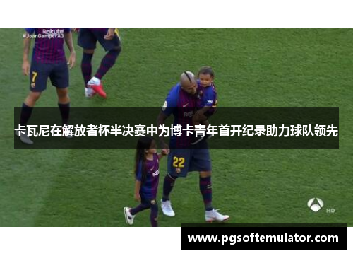 卡瓦尼在解放者杯半决赛中为博卡青年首开纪录助力球队领先