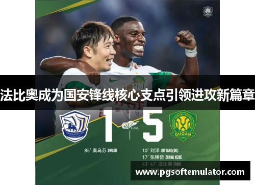 法比奥成为国安锋线核心支点引领进攻新篇章