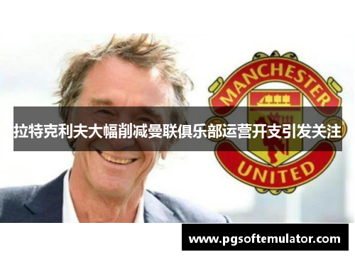 拉特克利夫大幅削减曼联俱乐部运营开支引发关注