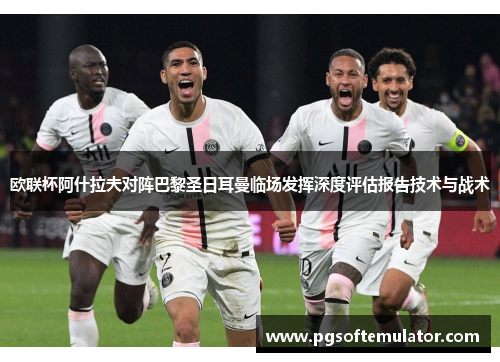 欧联杯阿什拉夫对阵巴黎圣日耳曼临场发挥深度评估报告技术与战术 欧联杯阿什拉夫对阵巴黎圣日耳曼临场发挥深度评估报告技术与战术