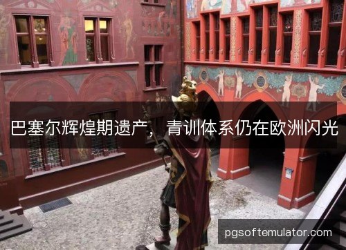巴塞尔辉煌期遗产，青训体系仍在欧洲闪光