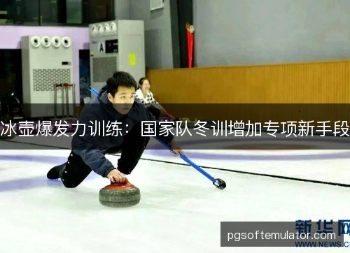 冰壶爆发力训练:国家队冬训增加专项新手段 冰壶爆发力训练:国家队冬训增加专项新手段