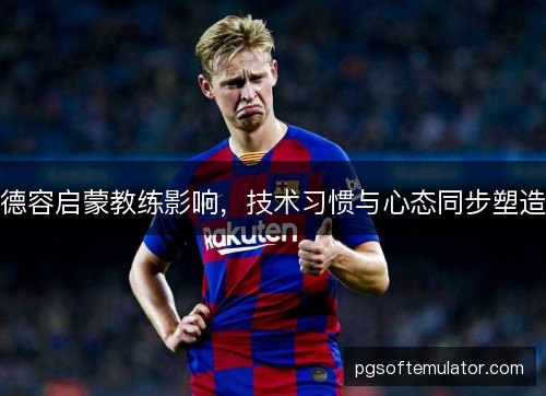 德容启蒙教练影响,技术习惯与心态同步塑造 德容启蒙教练影响,技术习惯与心态同步塑造