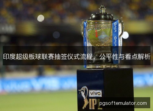 印度超级板球联赛抽签仪式流程，公平性与看点解析